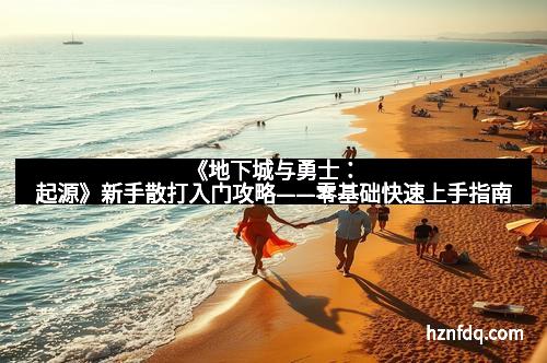 《地下城与勇士:起源》新手散打入门攻略——零基础快速上手指南