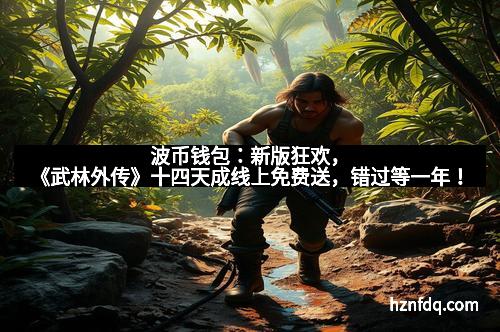 波币钱包:新版狂欢,《武林外传》十四天成线上免费送,错过等一年!