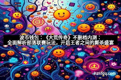 波币钱包:《大荒传奇》不删档内测:全面解析部落联赛玩法,开启王者之间的厮杀盛宴