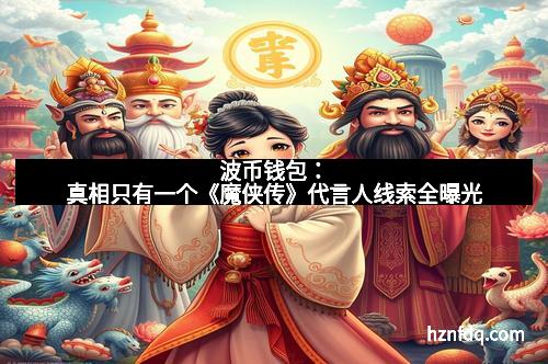 波币钱包:真相只有一个《魔侠传》代言人线索全曝光
