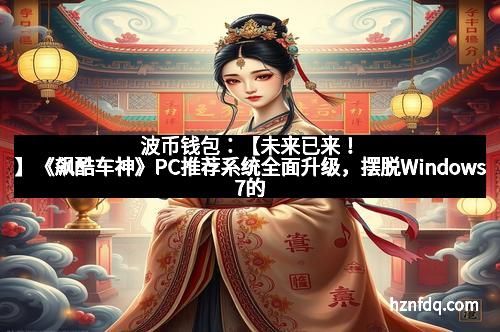 波币钱包:【未来已来!】《飙酷车神》PC推荐系统全面升级,摆脱Windows7的时代
